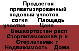 Продается приватизированный садовый участок 7.4 сотки.  › Площадь участка ­ 7 › Цена ­ 250 000 - Башкортостан респ., Стерлитамакский р-н, Стерлитамак г. Недвижимость » Дома, коттеджи, дачи продажа   . Башкортостан респ.